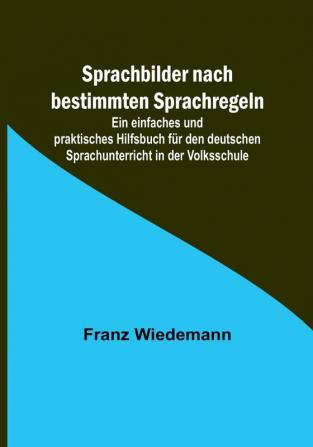 Sprachbilder nach bestimmten Sprachregeln:  Ein einfaches und praktisches Hilfsbuch für den deutschen Sprachunterricht in der Volksschule