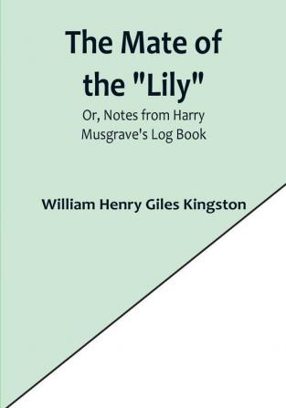 The Mate of the "Lily":  Or Notes from Harry Musgrave's Log Book