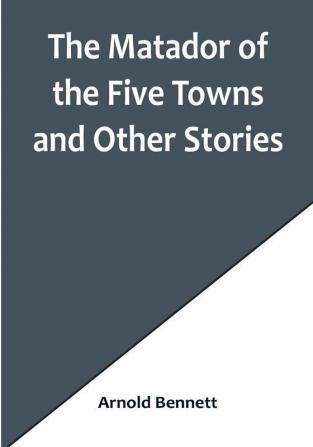 The Matador of the Five Towns and Other Stories