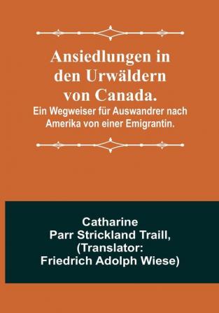 Ansiedlungen in den Urwäldern von Canada:   Ein Wegweiser für Auswandrer nach Amerika von einer Emigrantin.