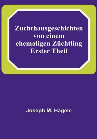 Zuchthausgeschichten von einem ehemaligen Züchtling:  Erster Theil