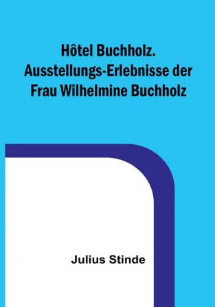 Hôtel Buchholz. Ausstellungs-Erlebnisse der Frau Wilhelmine Buchholz