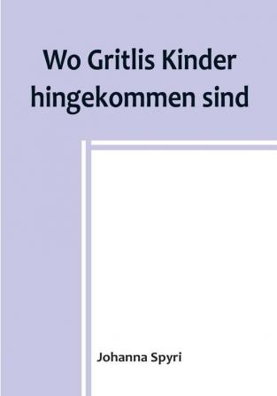 Wo Gritlis Kinder hingekommen sind:  Geschichten für Kinder und auch für solche welche die

Kinder lieb haben 8. Band