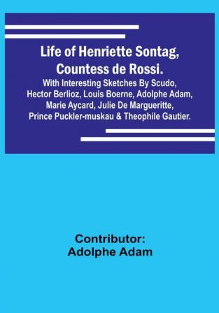 Life of Henriette Sontag Countess de Rossi:  with Interesting Sketches by Scudo Hector Berlioz Louis Boerne Adolphe Adam Marie Aycard Julie de Margueritte Prince Puckler-Muskau & Theophile Gautier.