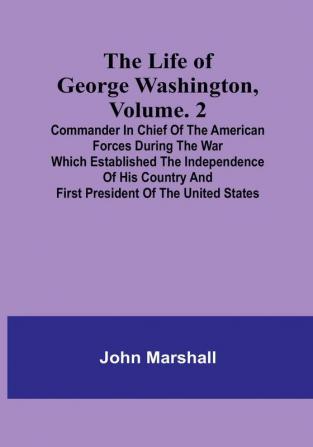 The Life of George Washington| Volume. 2: Commander in Chief of the American Forces During the War which Established the Independence of his Country and First President of the United States