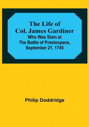 The Life of Col. James Gardiner: Who Was Slain at the Battle of Prestonpans September 21 1745