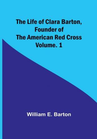 The Life of Clara Barton Founder of the American Red Cross| Volume. 1