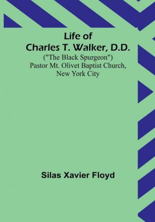 Life of Charles T. Walker D.D:  ("The Black Spurgeon") Pastor Mt. Olivet Baptist Church New York City