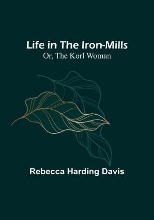 Life in the Iron-Mills:  Or The Korl Woman