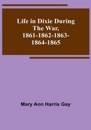 Life in Dixie during the War 1861-1862-1863-1864-1865