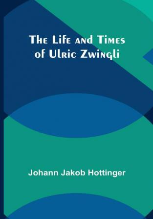 The Life and Times of Ulric Zwingli