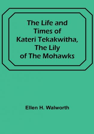 The Life and Times of Kateri Tekakwitha the Lily of the Mohawks