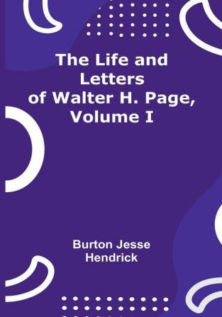 The Life and Letters of Walter H. Page| Volume I