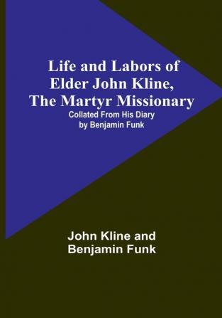 Life and Labors of Elder John Kline the Martyr Missionary: Collated from his Diary by Benjamin Funk