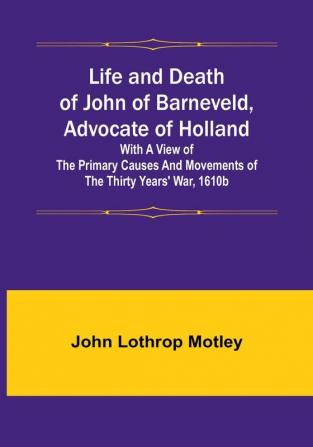 Life and Death of John of Barneveld Advocate of Holland : with a view of the primary causes and movements of the Thirty Years' War 1610b