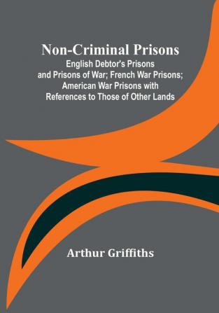 Non-Criminal Prisons :  English Debtor's Prisons and Prisons of War:  French War Prisons:  American War Prisons with References to Those of Other Lands