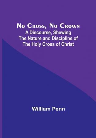 No Cross No Crown :  A Discourse Shewing the Nature and Discipline of the Holy Cross of Christ