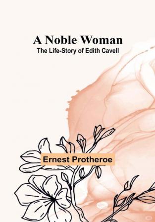 A Noble Woman: The Life-Story of Edith Cavell