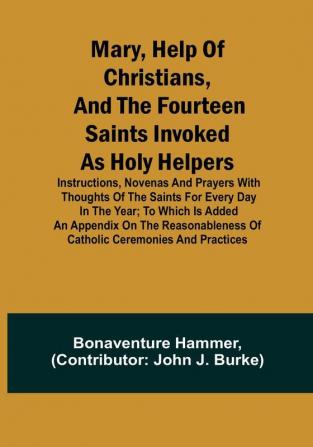 Mary Help of Christians and the Fourteen Saints Invoked as Holy Helpers:  Instructions Novenas and Prayers with Thoughts of the Saints for Every Day in the Year:  To Which is Added an Appendix on the Reasonableness of Catholic Ceremonies and Practices