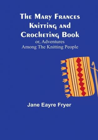 The Mary Frances Knitting and Crocheting Book:  or Adventures Among the Knitting People