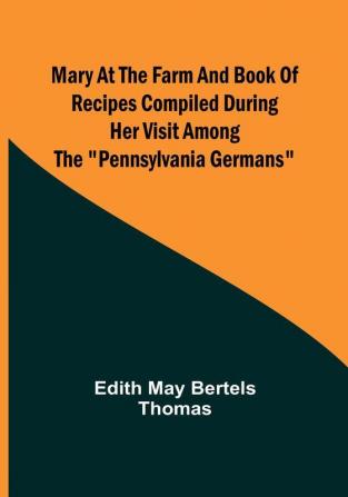 Mary at the Farm and Book of Recipes Compiled During Her Visit Among the "Pennsylvania Germans"