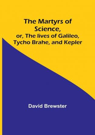 The Martyrs of Science or The lives of Galileo Tycho Brahe and Kepler