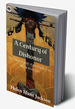 A Century of Dishonor: The Classic Exposé of the Plight of the Native Americans