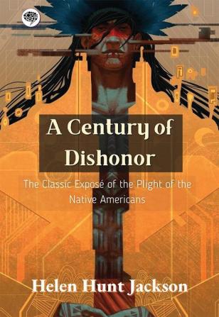 A Century of Dishonor: The Classic Exposé of the Plight of the Native Americans