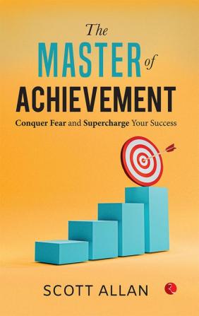 The Master of Achievement: Conquer Fear and Supercharge Your Success