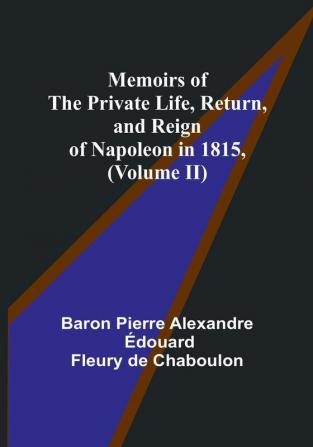 Memoirs of the Private Life Return and Reign of Napoleon in 1815 (Volume II)