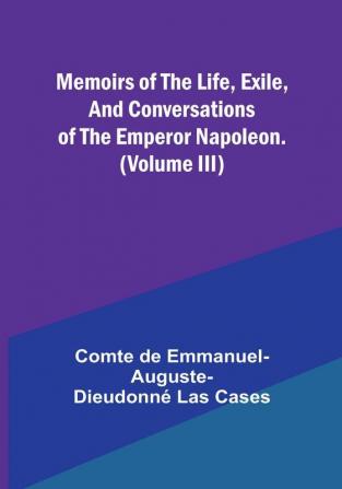 Memoirs of the life exile and conversations of the Emperor Napoleon. (Volume III)