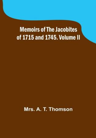 Memoirs of the Jacobites of 1715 and 1745. Volume II