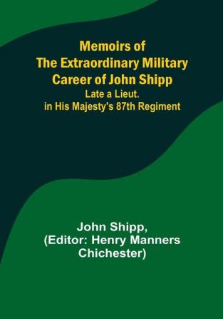 Memoirs of the Extraordinary Military Career of John Shipp: Late a Lieut. in His Majesty's 87th Regiment