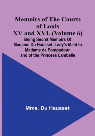 Memoirs of the Courts of Louis XV and XVI. (Volume 6): Being secret memoirs of Madame Du Hausset lady's maid to Madame de Pompadour and of the Princess Lamballe