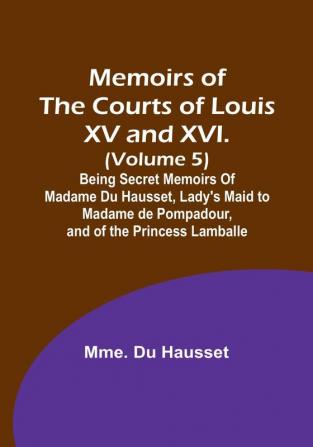 Memoirs of the Courts of Louis XV and XVI. (Volume 5): Being secret memoirs of Madame Du Hausset lady's maid to Madame de Pompadour and of the Princess Lamballe