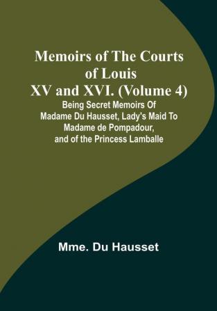 Memoirs of the Courts of Louis XV and XVI. (Volume 4): Being secret memoirs of Madame Du Hausset lady's maid to Madame de Pompadour and of the Princess Lamballe