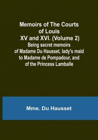 Memoirs of the Courts of Louis XV and XVI. (Volume 2): Being secret memoirs of Madame Du Hausset lady's maid to Madame de Pompadour and of the Princess Lamballe