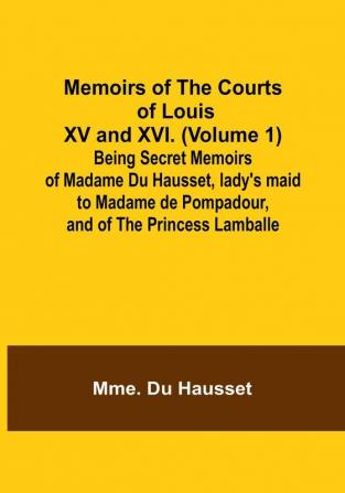 Memoirs of the Courts of Louis XV and XVI. (Volume 1): Being secret memoirs of Madame Du Hausset lady's maid to Madame de Pompadour and of the Princess Lamballe