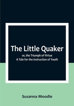 The Little Quaker; or the Triumph of Virtue. A Tale for the Instruction of Youth