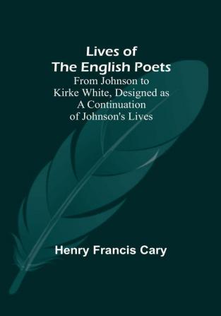 Lives of the English Poets: From Johnson to Kirke White Designed as a Continuation of Johnson's Lives