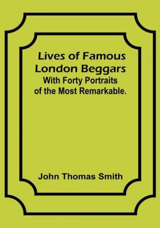 Lives of Famous London Beggars: With Forty Portraits of the Most Remarkable.