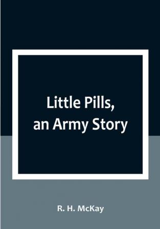 Little Pills an Army Story: Being Some Experiences of a United States Army Medical Officer on the Frontier Nearly a Half Century Ago