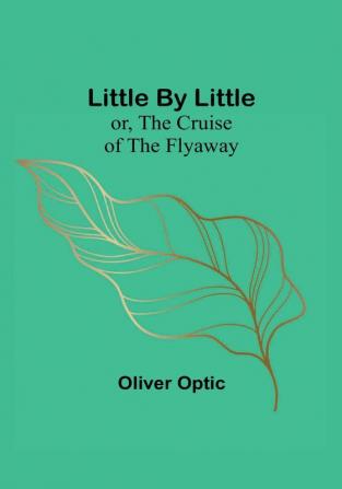 Little By Little: or The Cruise of the Flyaway