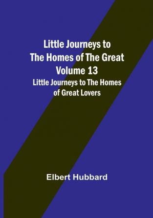 Little Journeys to the Homes of the Great - Volume 13: Little Journeys to the Homes of Great Lovers