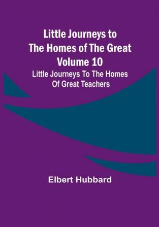 Little Journeys to the Homes of the Great - Volume 10: Little Journeys To The Homes Of Great Teachers