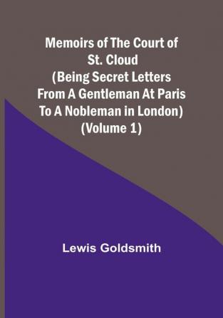 Memoirs of the Court of St. Cloud (Being secret letters from a gentleman at Paris to a nobleman in London) (Volume 1)