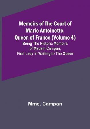 Memoirs of the Court of Marie Antoinette Queen of France (Volume 4): Being the Historic Memoirs of Madam Campan First Lady in Waiting to the Queen