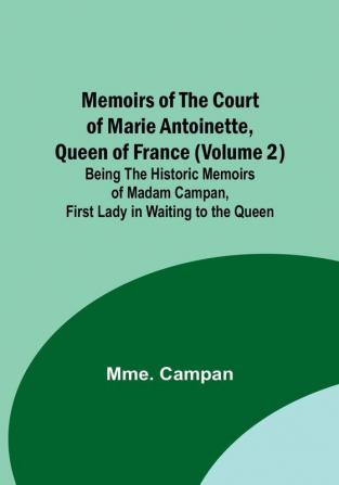 Memoirs of the Court of Marie Antoinette Queen of France (Volume 2): Being the Historic Memoirs of Madam Campan First Lady in Waiting to the Queen