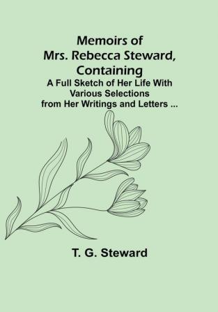 Memoirs of Mrs. Rebecca Steward Containing: A Full Sketch of Her Life With Various Selections from Her Writings and Letters ...