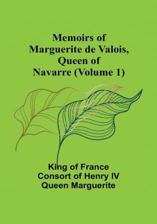 Memoirs of Marguerite de Valois Queen of Navarre (Volume 1)